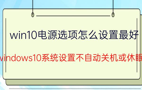 win10电源选项怎么设置最好 windows10系统设置不自动关机或休眠？